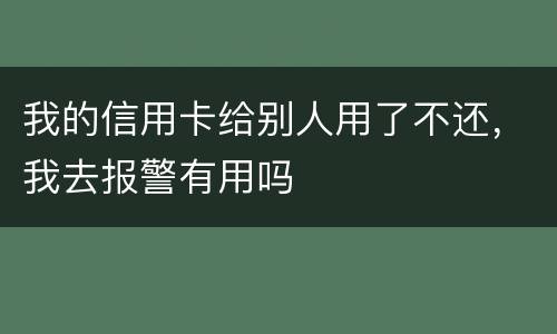 我的信用卡给别人用了不还，我去报警有用吗