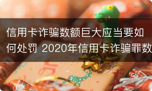 信用卡诈骗数额巨大应当要如何处罚 2020年信用卡诈骗罪数额标准