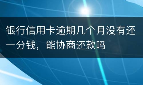 银行信用卡逾期几个月没有还一分钱，能协商还款吗