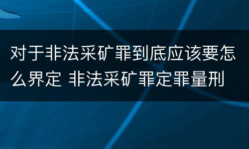 对于非法采矿罪到底应该要怎么界定 非法采矿罪定罪量刑