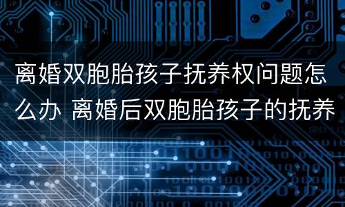 离婚双胞胎孩子抚养权问题怎么办 离婚后双胞胎孩子的抚养费怎么算