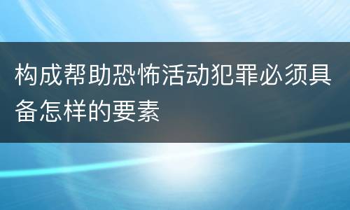 构成帮助恐怖活动犯罪必须具备怎样的要素
