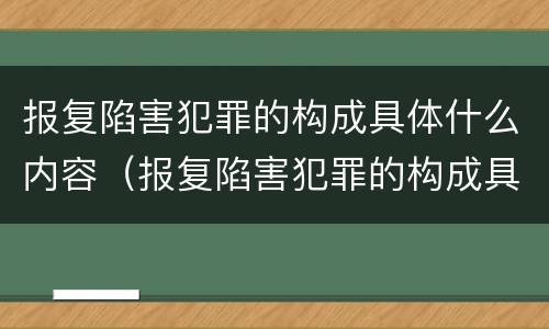 报复陷害犯罪的构成具体什么内容（报复陷害犯罪的构成具体什么内容呢）