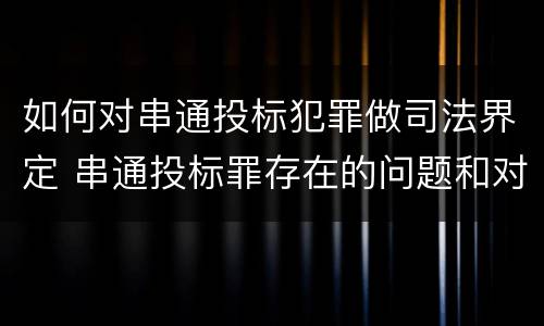 如何对串通投标犯罪做司法界定 串通投标罪存在的问题和对策