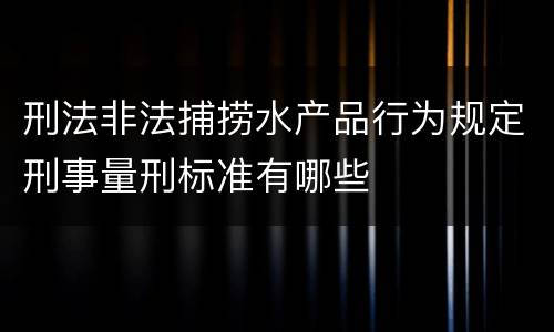 刑法非法捕捞水产品行为规定刑事量刑标准有哪些