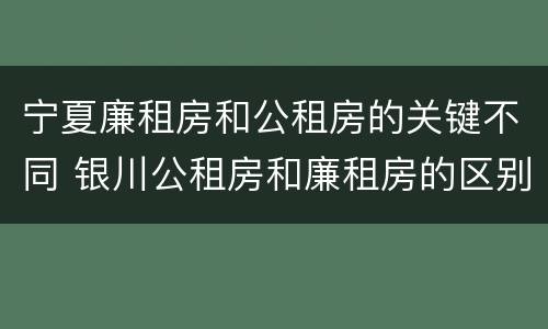 宁夏廉租房和公租房的关键不同 银川公租房和廉租房的区别
