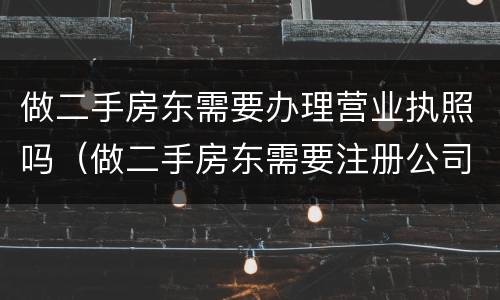 做二手房东需要办理营业执照吗（做二手房东需要注册公司吗）