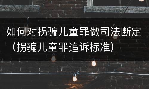 如何对拐骗儿童罪做司法断定（拐骗儿童罪追诉标准）