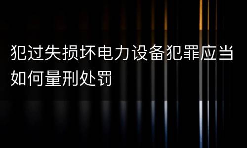 犯过失损坏电力设备犯罪应当如何量刑处罚