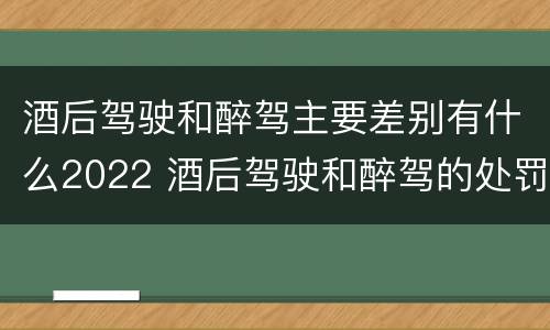 酒后驾驶和醉驾主要差别有什么2022 酒后驾驶和醉驾的处罚