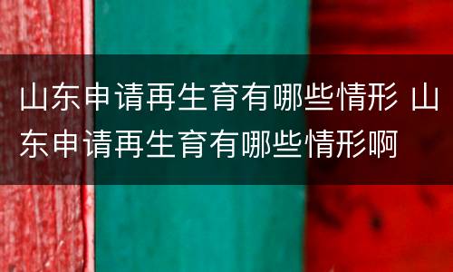 山东申请再生育有哪些情形 山东申请再生育有哪些情形啊
