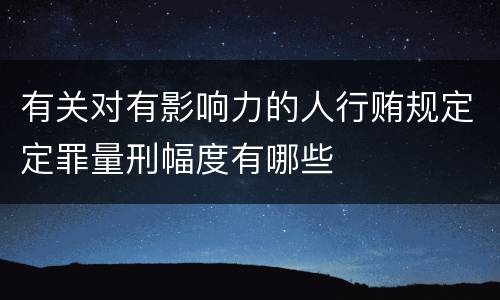 有关对有影响力的人行贿规定定罪量刑幅度有哪些
