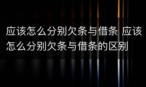 应该怎么分别欠条与借条 应该怎么分别欠条与借条的区别