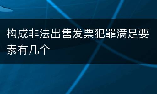 构成非法出售发票犯罪满足要素有几个
