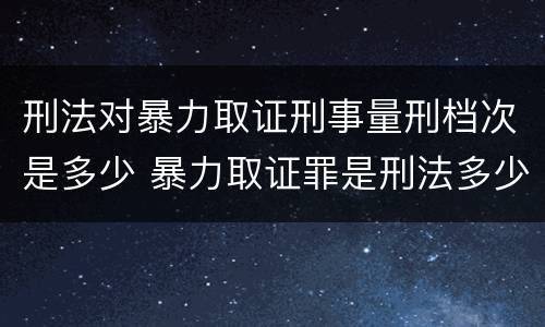 刑法对暴力取证刑事量刑档次是多少 暴力取证罪是刑法多少条