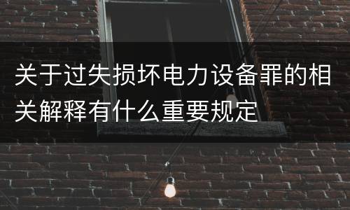 关于过失损坏电力设备罪的相关解释有什么重要规定