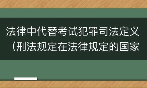 法律中代替考试犯罪司法定义（刑法规定在法律规定的国家考试中哪些行为构成犯罪）