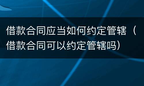 借款合同应当如何约定管辖（借款合同可以约定管辖吗）