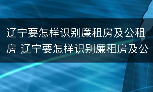 辽宁要怎样识别廉租房及公租房 辽宁要怎样识别廉租房及公租房的信息