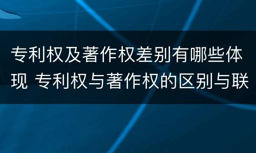专利权及著作权差别有哪些体现 专利权与著作权的区别与联系
