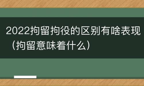 2022拘留拘役的区别有啥表现（拘留意味着什么）