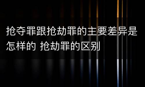 抢夺罪跟抢劫罪的主要差异是怎样的 抢劫罪的区别