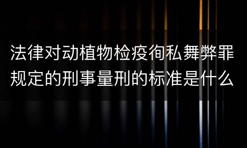 法律对动植物检疫徇私舞弊罪规定的刑事量刑的标准是什么样的