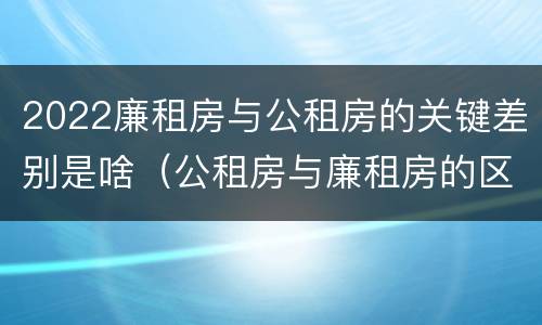 2022廉租房与公租房的关键差别是啥（公租房与廉租房的区别都在此,别再搞错了!）