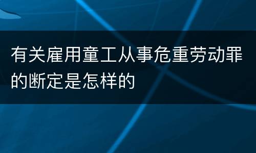 有关雇用童工从事危重劳动罪的断定是怎样的