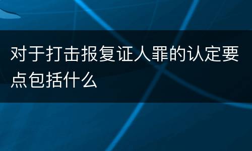 对于打击报复证人罪的认定要点包括什么
