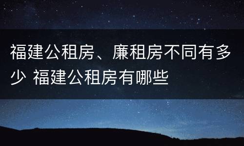 福建公租房、廉租房不同有多少 福建公租房有哪些