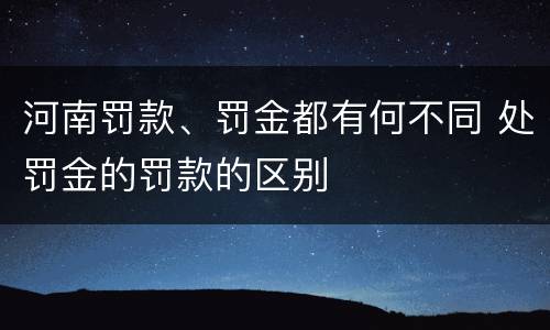 河南罚款、罚金都有何不同 处罚金的罚款的区别