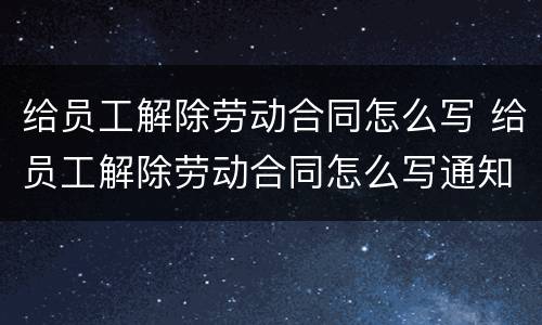 给员工解除劳动合同怎么写 给员工解除劳动合同怎么写通知