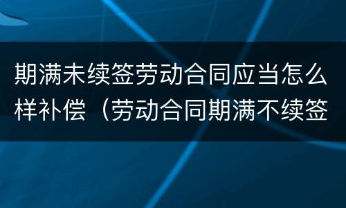 期满未续签劳动合同应当怎么样补偿（劳动合同期满不续签需支付补偿）