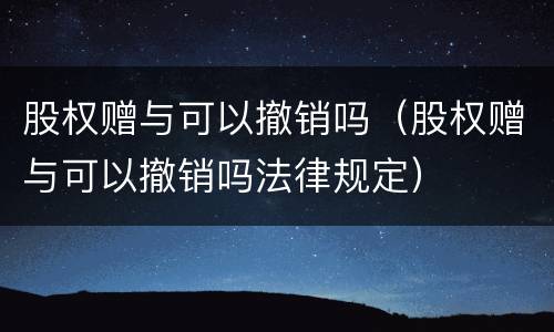 股权赠与可以撤销吗（股权赠与可以撤销吗法律规定）