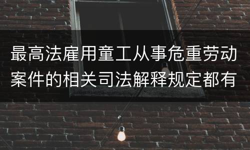 最高法雇用童工从事危重劳动案件的相关司法解释规定都有哪些