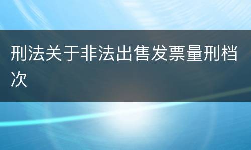 刑法关于非法出售发票量刑档次