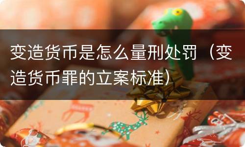 变造货币是怎么量刑处罚（变造货币罪的立案标准）