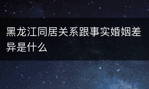 黑龙江同居关系跟事实婚姻差异是什么