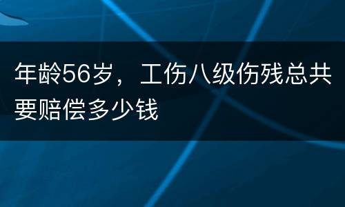 年龄56岁，工伤八级伤残总共要赔偿多少钱