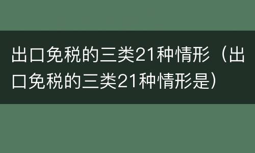 出口免税的三类21种情形（出口免税的三类21种情形是）