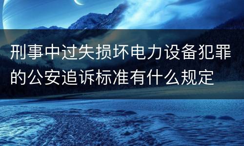 刑事中过失损坏电力设备犯罪的公安追诉标准有什么规定
