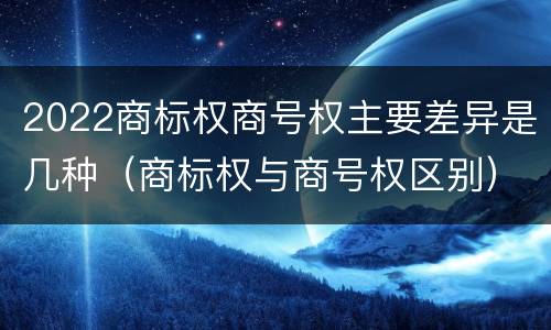 2022商标权商号权主要差异是几种（商标权与商号权区别）