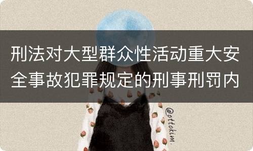 刑法对大型群众性活动重大安全事故犯罪规定的刑事刑罚内容是什么
