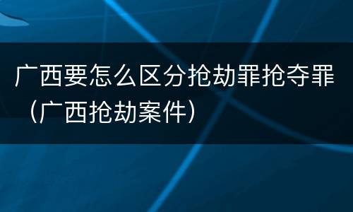 广西要怎么区分抢劫罪抢夺罪（广西抢劫案件）