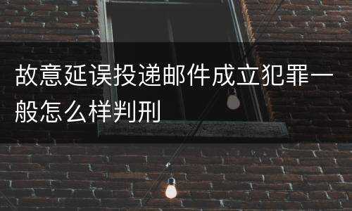 故意延误投递邮件成立犯罪一般怎么样判刑