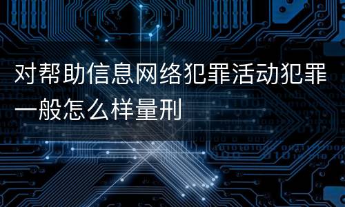 对帮助信息网络犯罪活动犯罪一般怎么样量刑