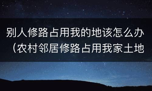 别人修路占用我的地该怎么办（农村邻居修路占用我家土地怎么办）