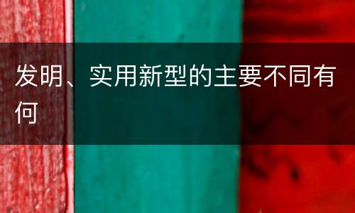 发明、实用新型的主要不同有何