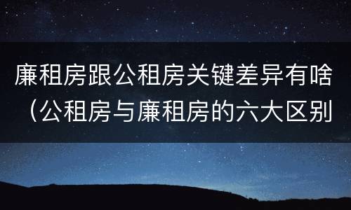 廉租房跟公租房关键差异有啥（公租房与廉租房的六大区别）